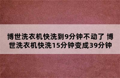 博世洗衣机快洗到9分钟不动了 博世洗衣机快洗15分钟变成39分钟